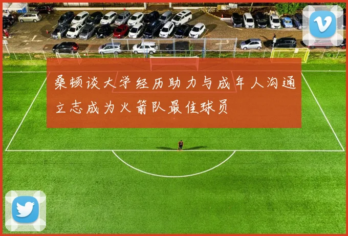 桑顿谈大学经历助力与成年人沟通立志成为火箭队最佳球员