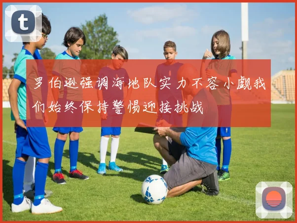 罗伯逊强调海地队实力不容小觑我们始终保持警惕迎接挑战