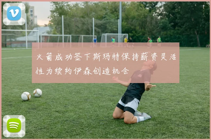 火箭成功签下斯玛特保持薪资灵活性为续约伊森创造机会