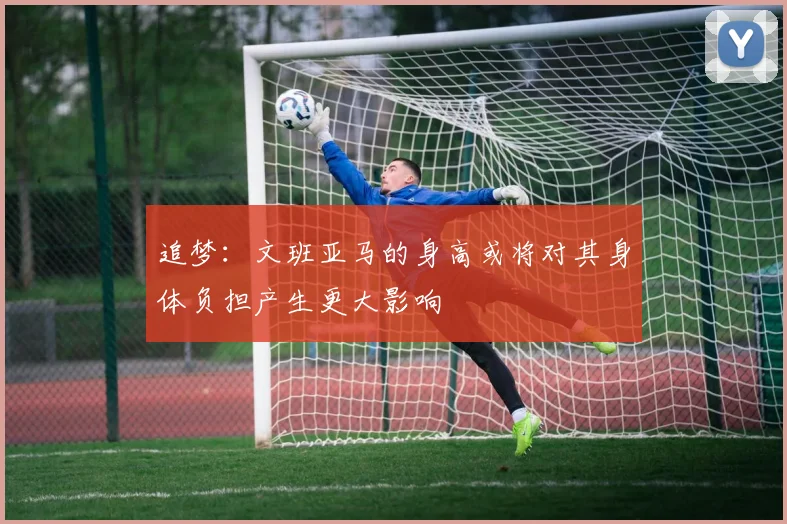 追梦：文班亚马的身高或将对其身体负担产生更大影响