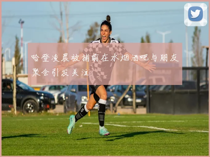 哈登凌晨被捕前在水烟酒吧与朋友聚会引发关注