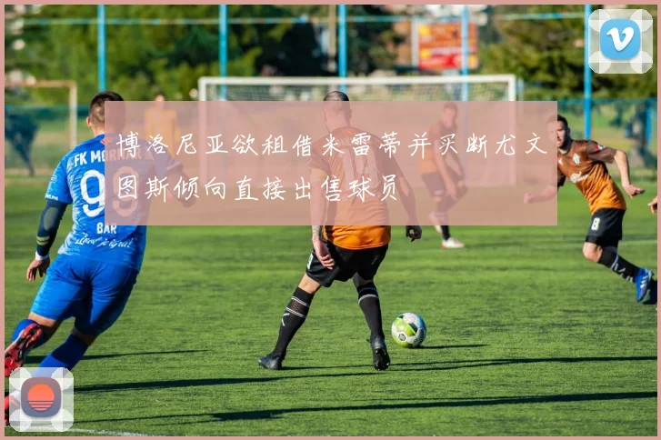 博洛尼亚欲租借米雷蒂并买断尤文图斯倾向直接出售球员