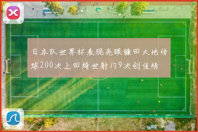日本队世界杯表现亮眼镰田大地传球200次上田绮世射门9次创佳绩