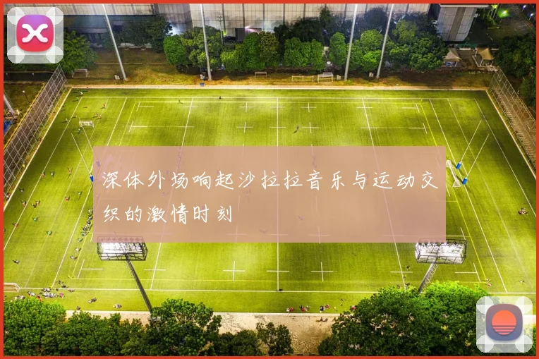 深体外场响起沙拉拉音乐与运动交织的激情时刻