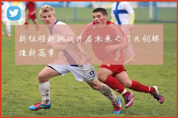 新征程新挑战开启未来之门共创辉煌新篇章