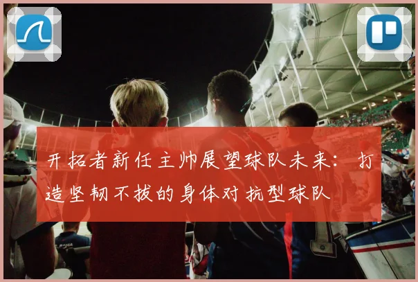开拓者新任主帅展望球队未来：打造坚韧不拔的身体对抗型球队
