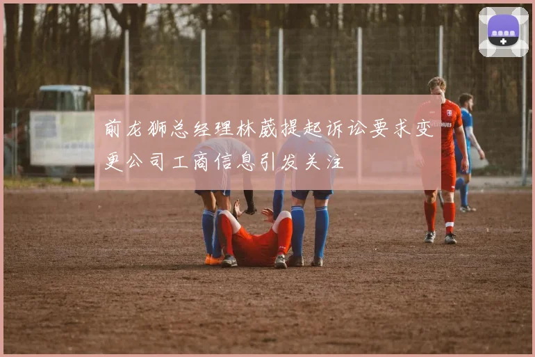 前龙狮总经理林葳提起诉讼要求变更公司工商信息引发关注