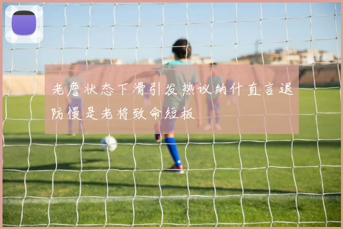 老詹状态下滑引发热议纳什直言退防慢是老将致命短板